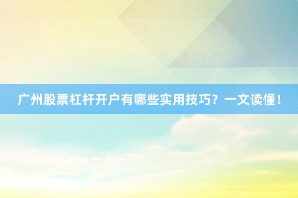 广州股票杠杆开户有哪些实用技巧？一文读懂！