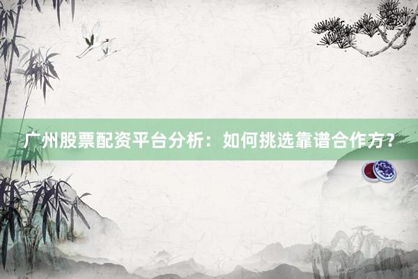 广州股票配资平台分析：如何挑选靠谱合作方？