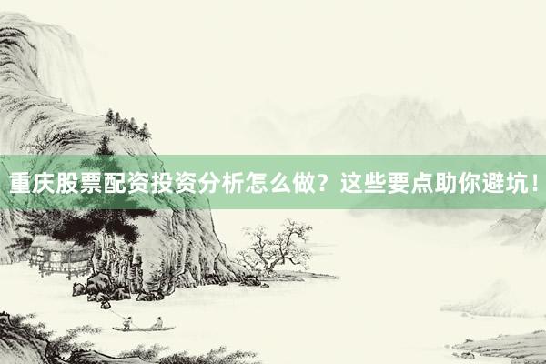 重庆股票配资投资分析怎么做？这些要点助你避坑！
