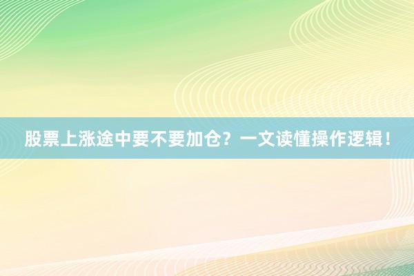 股票上涨途中要不要加仓？一文读懂操作逻辑！