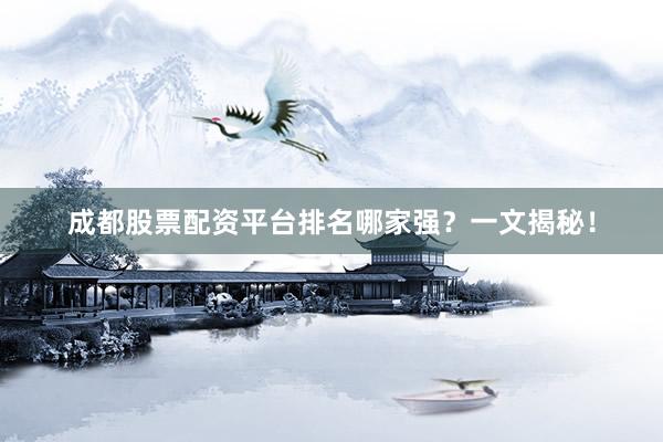成都股票配资平台排名哪家强？一文揭秘！