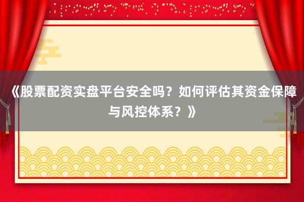 《股票配资实盘平台安全吗？如何评估其资金保障与风控体系？》