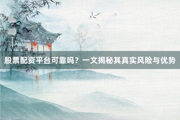 股票配资平台可靠吗？一文揭秘其真实风险与优势