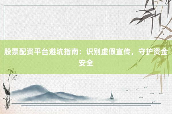 股票配资平台避坑指南：识别虚假宣传，守护资金安全