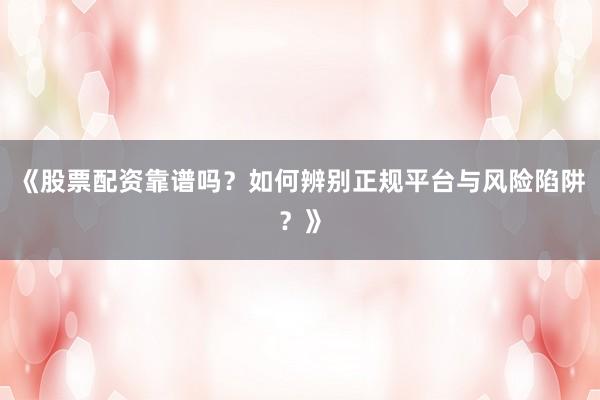 《股票配资靠谱吗？如何辨别正规平台与风险陷阱？》
