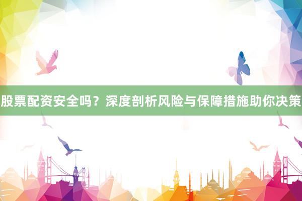 股票配资安全吗？深度剖析风险与保障措施助你决策
