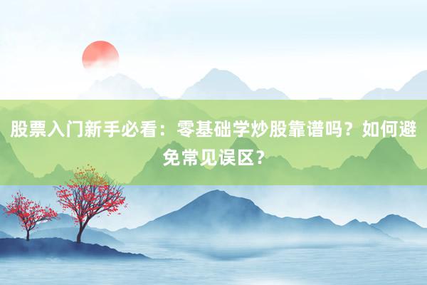 股票入门新手必看：零基础学炒股靠谱吗？如何避免常见误区？