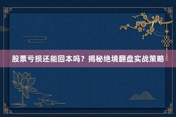 股票亏损还能回本吗?揭秘绝境翻盘实战策略