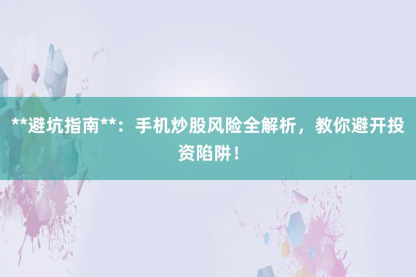 **避坑指南**：手机炒股风险全解析，教你避开投资陷阱！