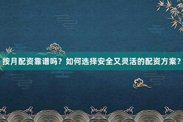 按月配资靠谱吗?如何选择安全又灵活的配资方案?