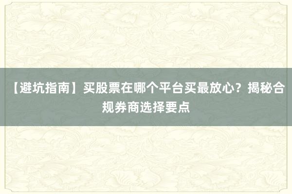【避坑指南】买股票在哪个平台买最放心？揭秘合规券商选择要点
