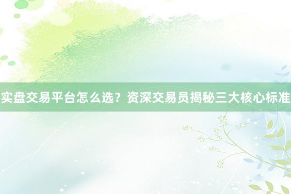 实盘交易平台怎么选？资深交易员揭秘三大核心标准