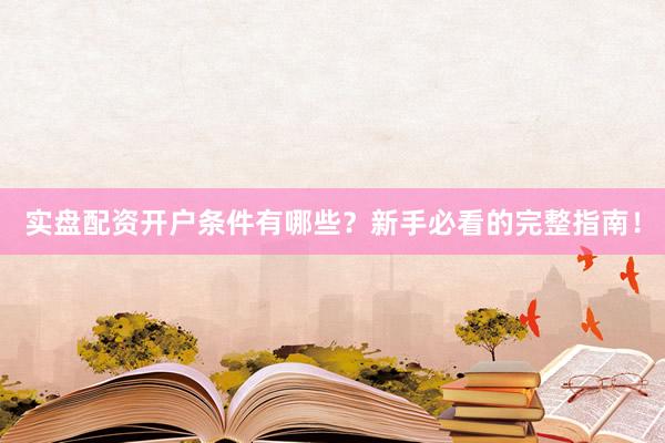 实盘配资开户条件有哪些?新手必看的完整指南!