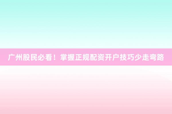 广州股民必看！掌握正规配资开户技巧少走弯路
