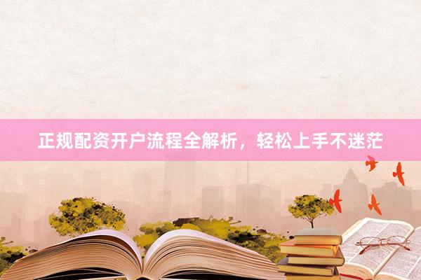 正规配资开户流程全解析，轻松上手不迷茫