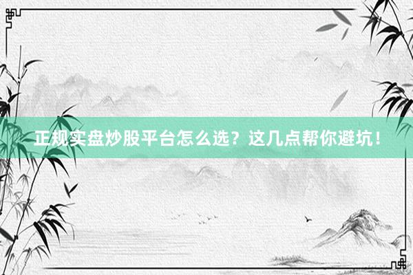 正规实盘炒股平台怎么选？这几点帮你避坑！