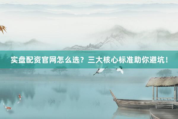 实盘配资官网怎么选？三大核心标准助你避坑！