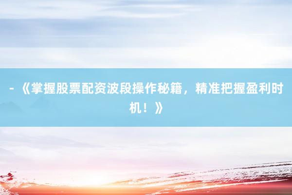 - 《掌握股票配资波段操作秘籍，精准把握盈利时机！》
