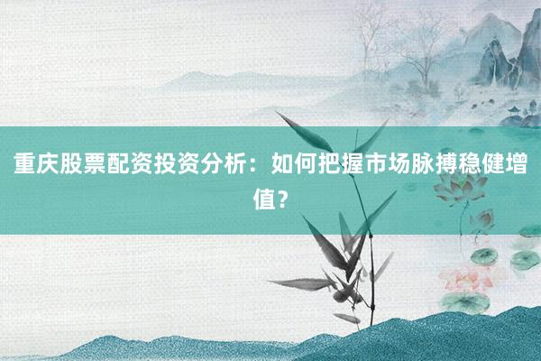 重庆股票配资投资分析：如何把握市场脉搏稳健增值？