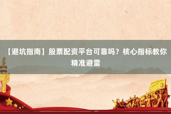 【避坑指南】股票配资平台可靠吗？核心指标教你精准避雷