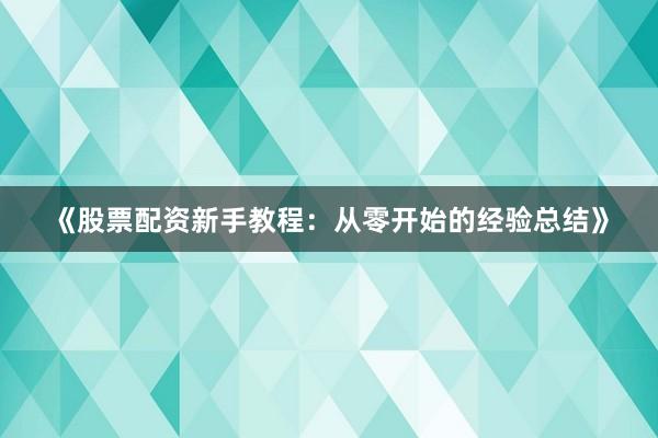 《股票配资新手教程：从零开始的经验总结》