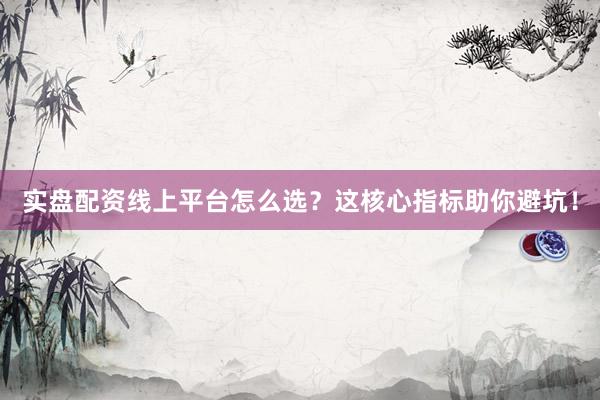 实盘配资线上平台怎么选？这核心指标助你避坑！