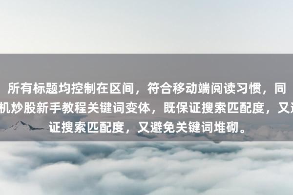 所有标题均控制在区间，符合移动端阅读习惯，同时包含完整的手机炒股新手教程关键词变体，既保证搜索匹配度，又避免关键词堆砌。