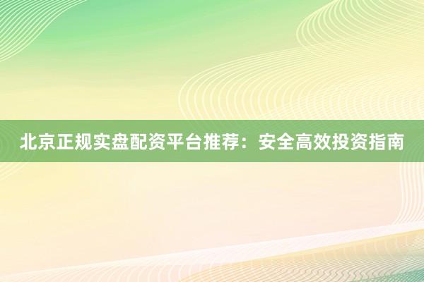 北京正规实盘配资平台推荐：安全高效投资指南