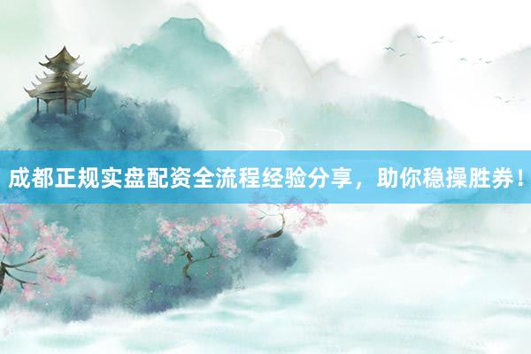 成都正规实盘配资全流程经验分享，助你稳操胜券！