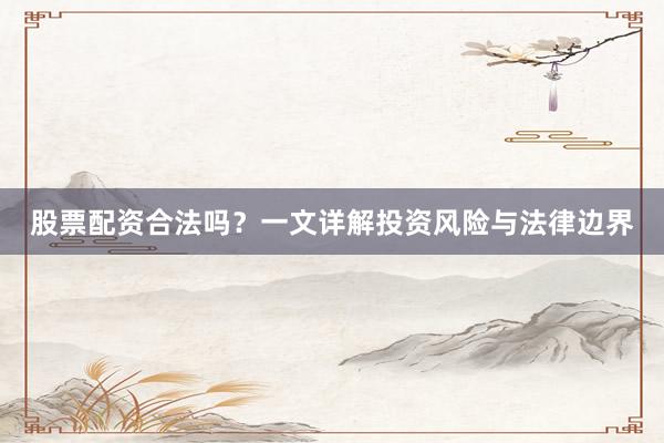 股票配资合法吗？一文详解投资风险与法律边界