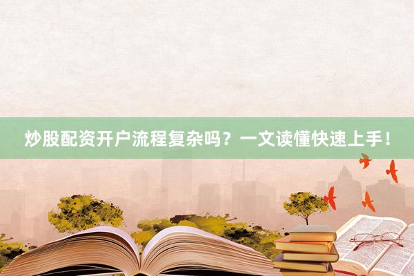 炒股配资开户流程复杂吗？一文读懂快速上手！