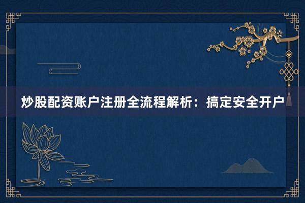 炒股配资账户注册全流程解析：搞定安全开户