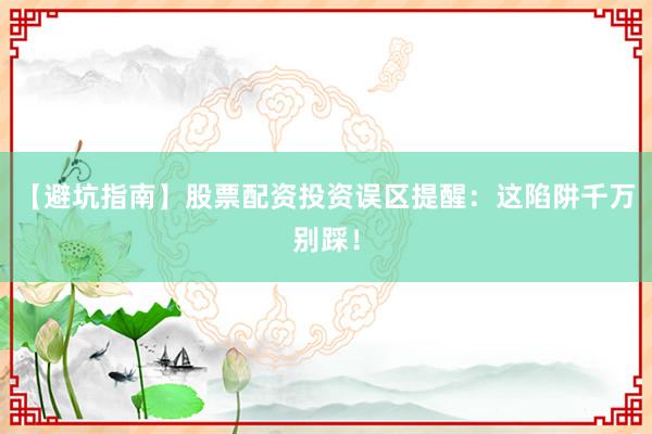 【避坑指南】股票配资投资误区提醒:这陷阱千万别踩!