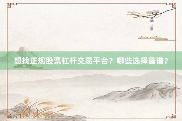 想找正规股票杠杆交易平台？哪些选择靠谱？