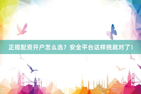 正规配资开户怎么选？安全平台这样挑就对了！