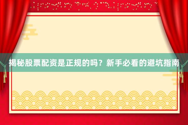 揭秘股票配资是正规的吗？新手必看的避坑指南
