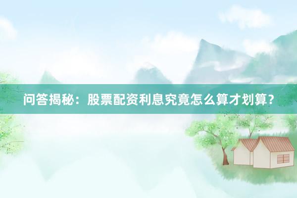 问答揭秘：股票配资利息究竟怎么算才划算？