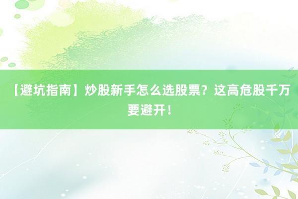 【避坑指南】炒股新手怎么选股票？这高危股千万要避开！