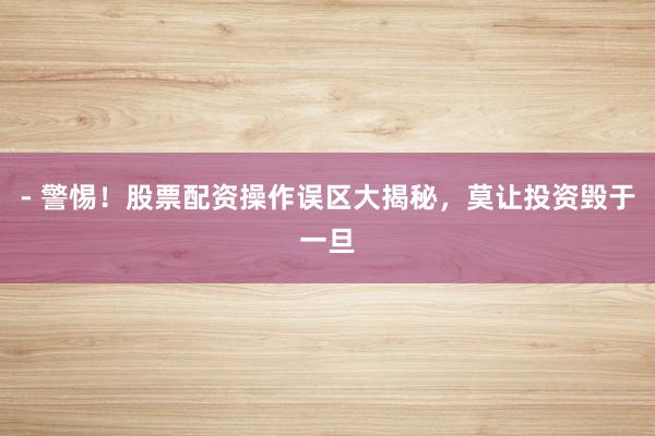 - 警惕!股票配资操作误区大揭秘,莫让投资毁于一旦