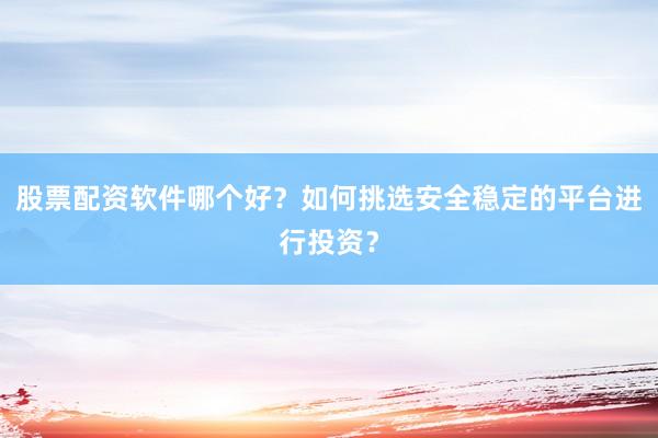 股票配资软件哪个好？如何挑选安全稳定的平台进行投资？
