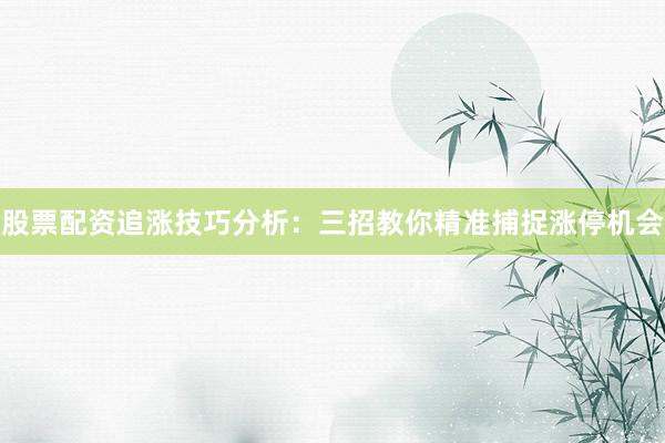 股票配资追涨技巧分析：三招教你精准捕捉涨停机会