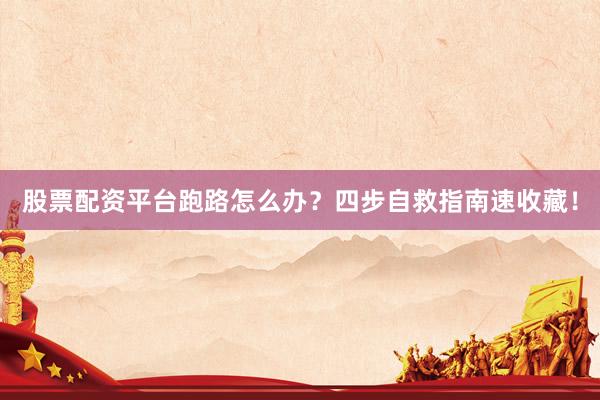 股票配资平台跑路怎么办？四步自救指南速收藏！