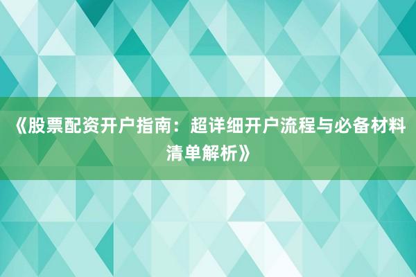 《股票配资开户指南：超详细开户流程与必备材料清单解析》
