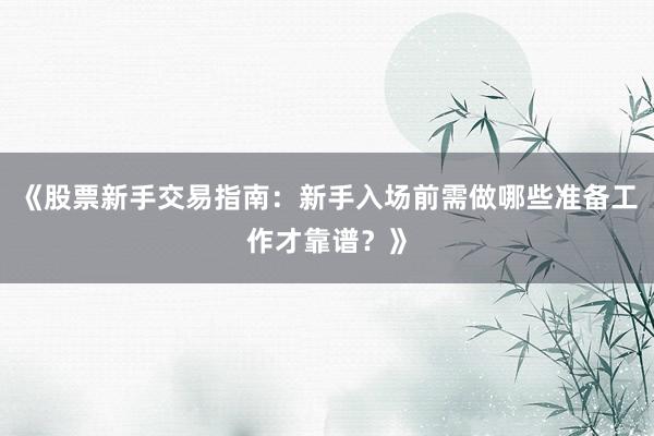 《股票新手交易指南：新手入场前需做哪些准备工作才靠谱？》