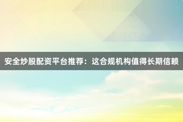 安全炒股配资平台推荐:这合规机构值得长期信赖