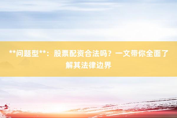 **问题型**：股票配资合法吗？一文带你全面了解其法律边界