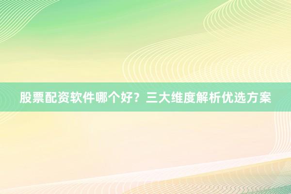 股票配资软件哪个好？三大维度解析优选方案