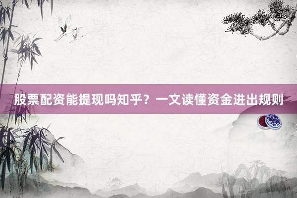 股票配资能提现吗知乎？一文读懂资金进出规则