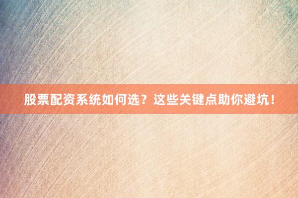 股票配资系统如何选？这些关键点助你避坑！