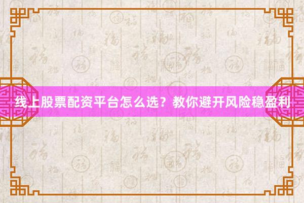线上股票配资平台怎么选？教你避开风险稳盈利